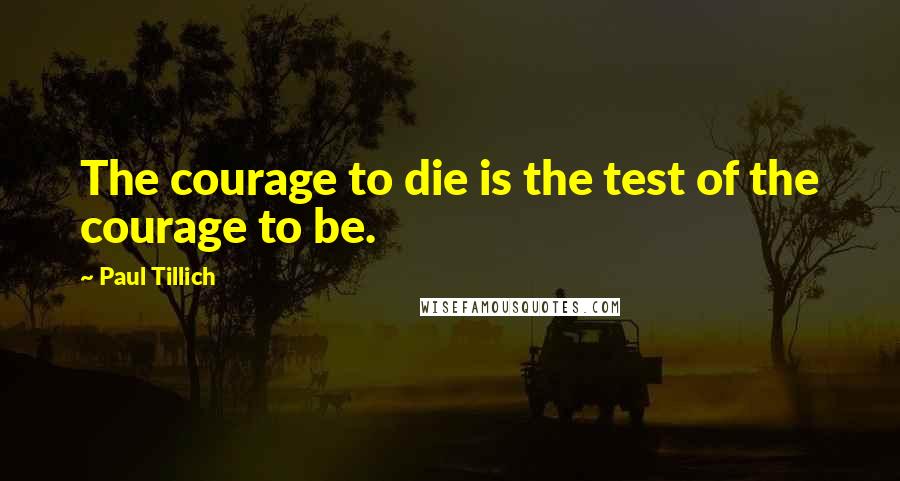 Paul Tillich quotes: The courage to die is the test of the courage to be.