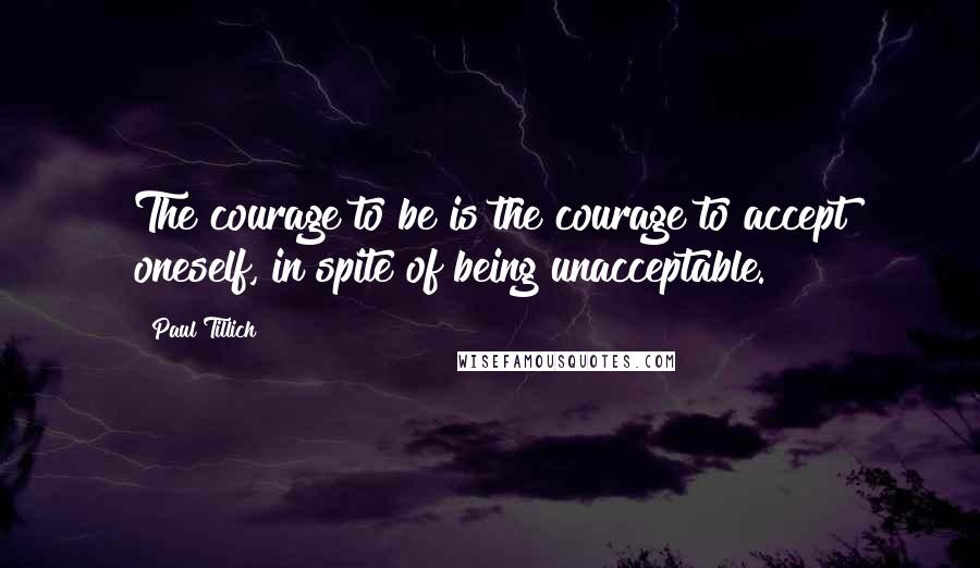 Paul Tillich quotes: The courage to be is the courage to accept oneself, in spite of being unacceptable.