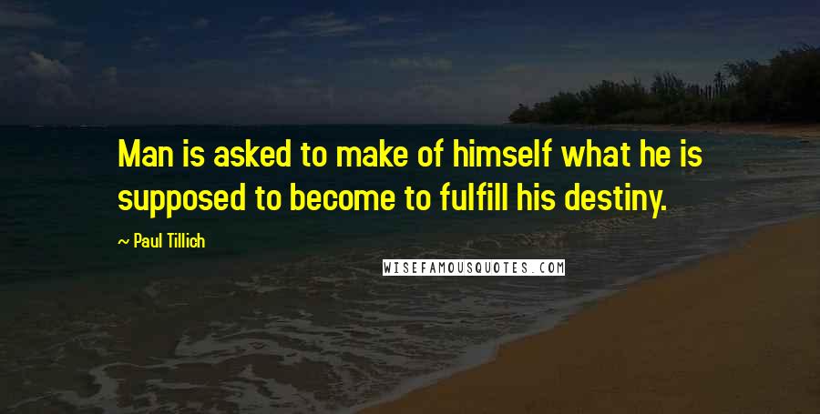 Paul Tillich quotes: Man is asked to make of himself what he is supposed to become to fulfill his destiny.