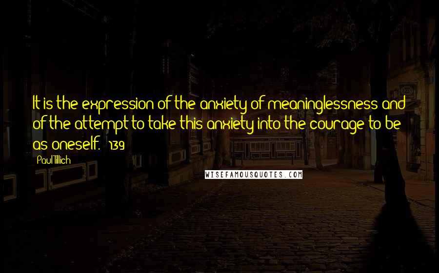 Paul Tillich quotes: It is the expression of the anxiety of meaninglessness and of the attempt to take this anxiety into the courage to be as oneself. (139)