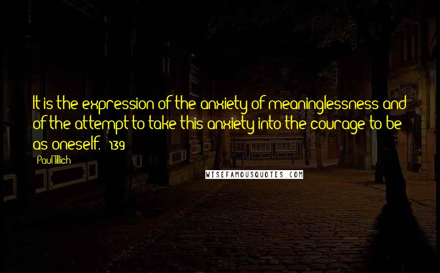 Paul Tillich quotes: It is the expression of the anxiety of meaninglessness and of the attempt to take this anxiety into the courage to be as oneself. (139) Paul Tillich quotes: It is the expression of the anxiety of meaninglessness and of the attempt to take this anxiety into the courage to be as oneself. (139)