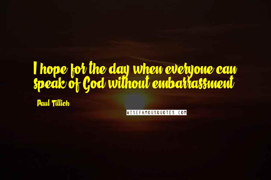 Paul Tillich quotes: I hope for the day when everyone can speak of God without embarrassment.