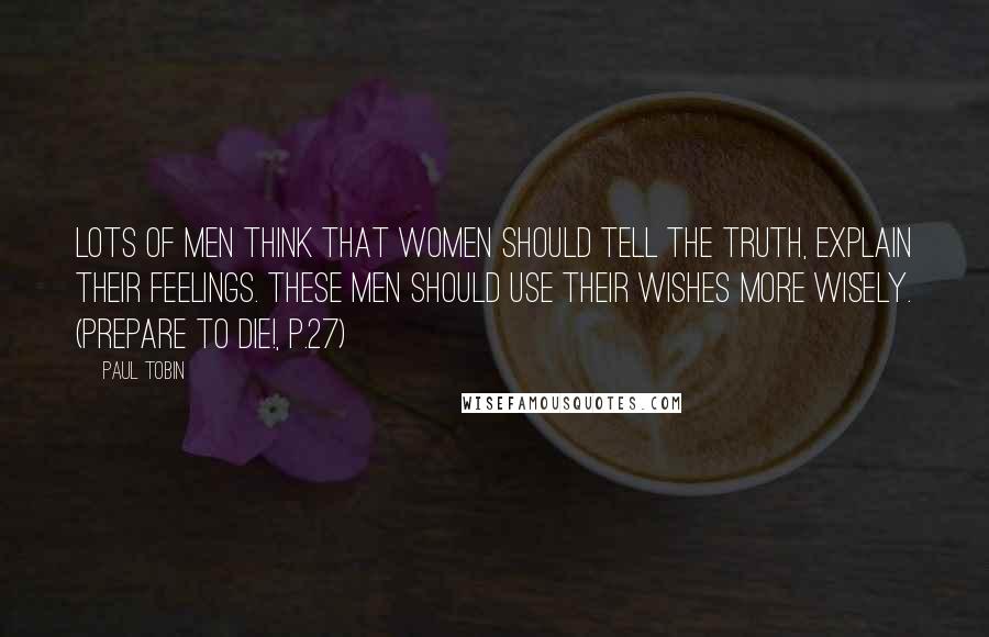 Paul Tobin quotes: Lots of men think that women should tell the truth, explain their feelings. These men should use their wishes more wisely. (Prepare To Die!, p.27)