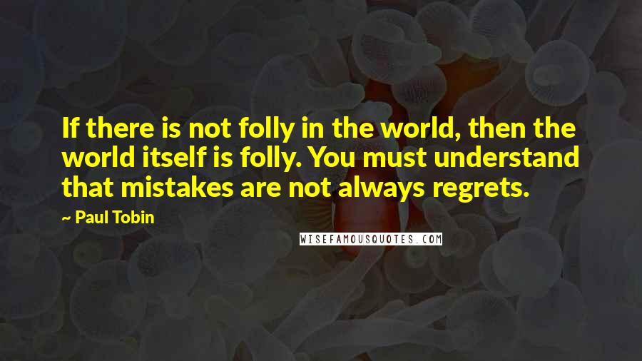 Paul Tobin quotes: If there is not folly in the world, then the world itself is folly. You must understand that mistakes are not always regrets.