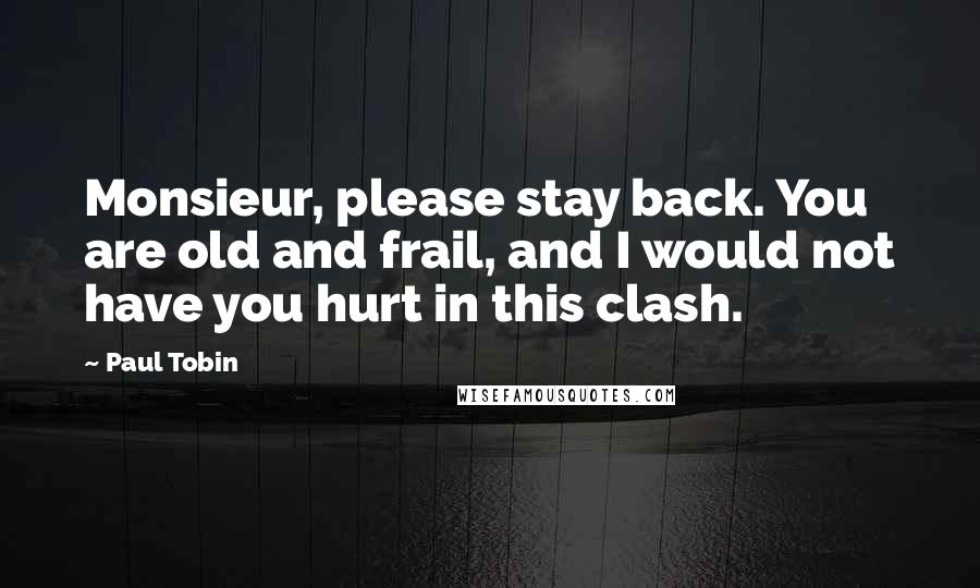 Paul Tobin quotes: Monsieur, please stay back. You are old and frail, and I would not have you hurt in this clash.