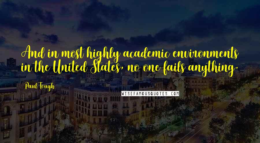 Paul Tough quotes: And in most highly academic environments in the United States, no one fails anything.