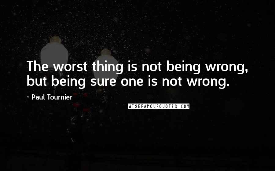 Paul Tournier quotes: The worst thing is not being wrong, but being sure one is not wrong.