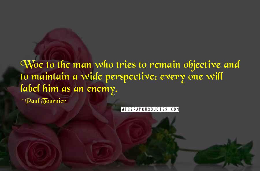 Paul Tournier quotes: Woe to the man who tries to remain objective and to maintain a wide perspective: every one will label him as an enemy.