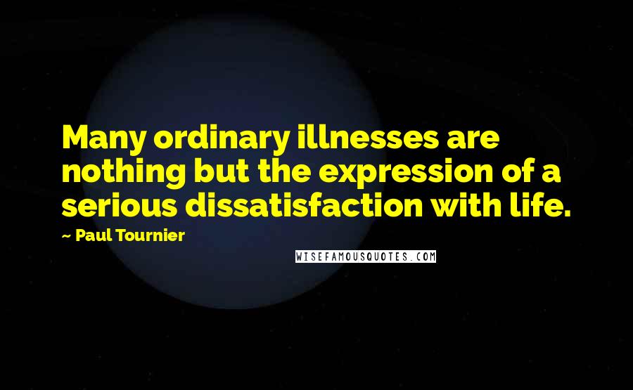 Paul Tournier quotes: Many ordinary illnesses are nothing but the expression of a serious dissatisfaction with life.