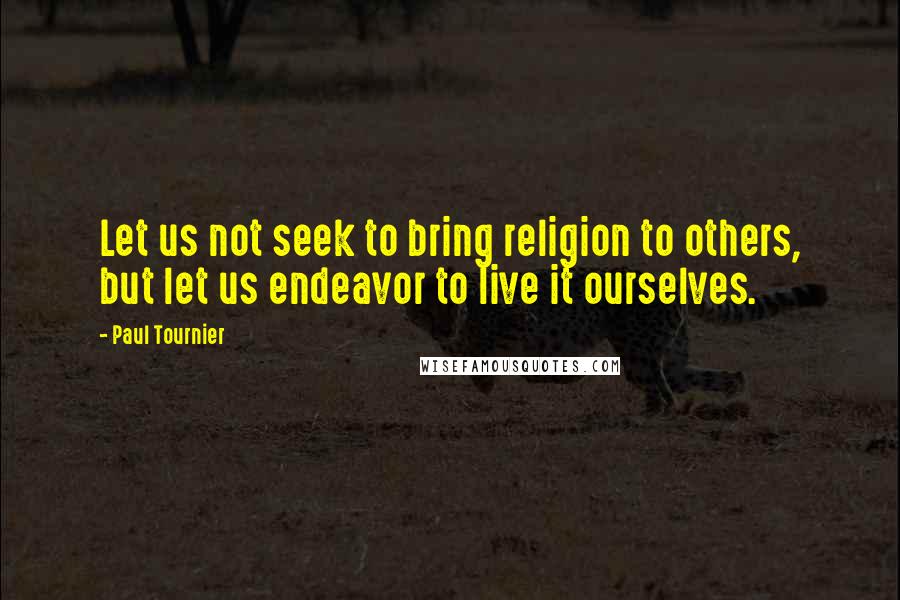 Paul Tournier quotes: Let us not seek to bring religion to others, but let us endeavor to live it ourselves.