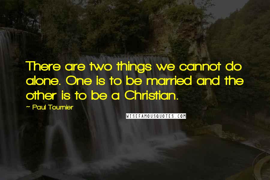 Paul Tournier quotes: There are two things we cannot do alone. One is to be married and the other is to be a Christian.