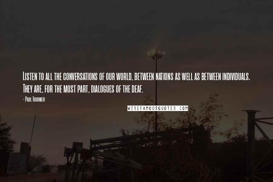 Paul Tournier quotes: Listen to all the conversations of our world, between nations as well as between individuals. They are, for the most part, dialogues of the deaf.