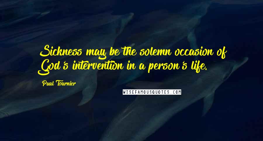 Paul Tournier quotes: Sickness may be the solemn occasion of God's intervention in a person's life.