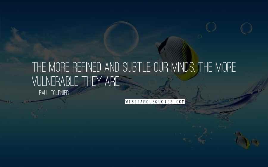 Paul Tournier quotes: The more refined and subtle our minds, the more vulnerable they are.