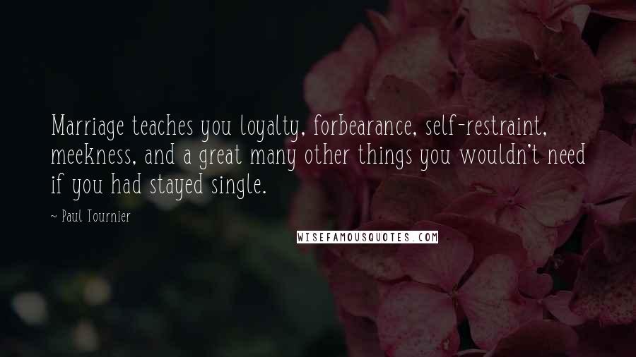 Paul Tournier quotes: Marriage teaches you loyalty, forbearance, self-restraint, meekness, and a great many other things you wouldn't need if you had stayed single.