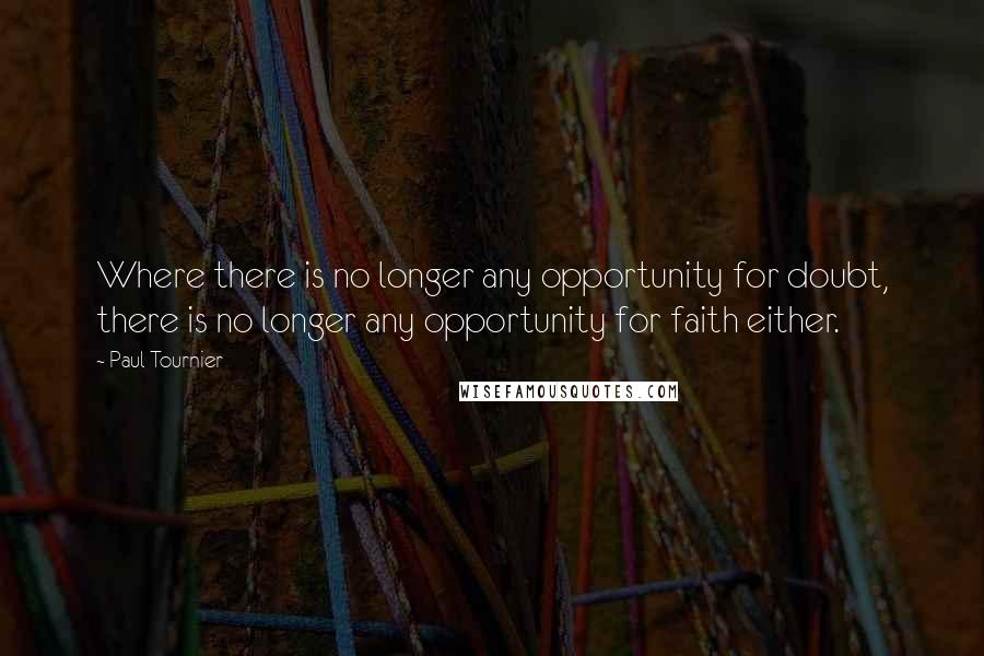 Paul Tournier quotes: Where there is no longer any opportunity for doubt, there is no longer any opportunity for faith either.