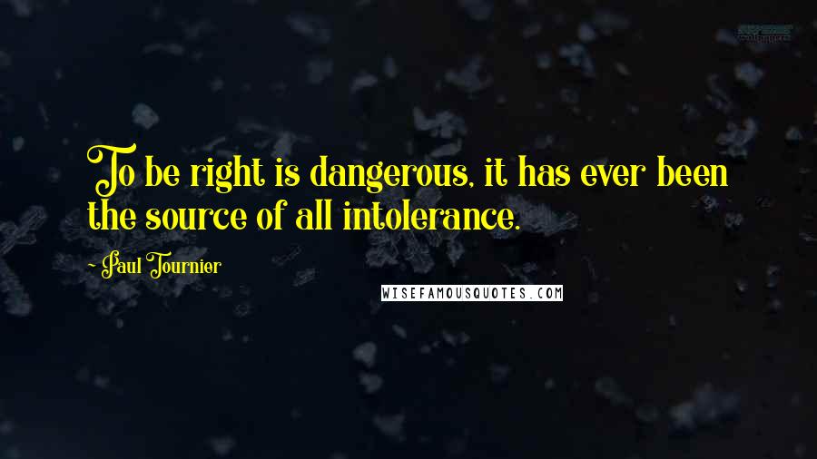 Paul Tournier quotes: To be right is dangerous, it has ever been the source of all intolerance.