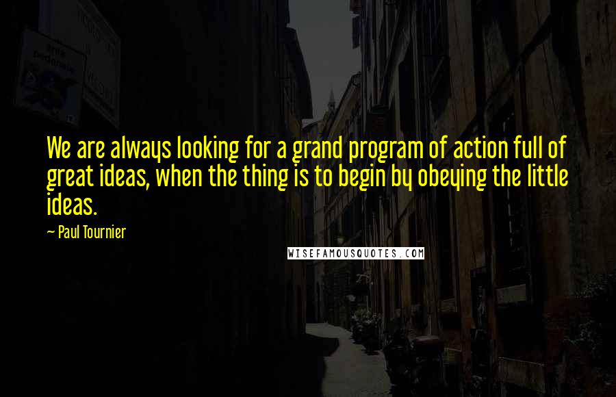 Paul Tournier quotes: We are always looking for a grand program of action full of great ideas, when the thing is to begin by obeying the little ideas.