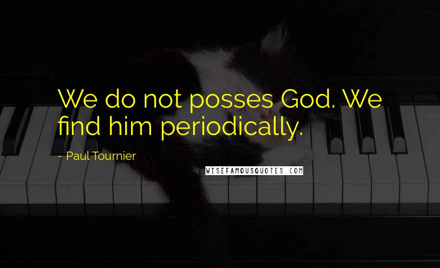 Paul Tournier quotes: We do not posses God. We find him periodically.