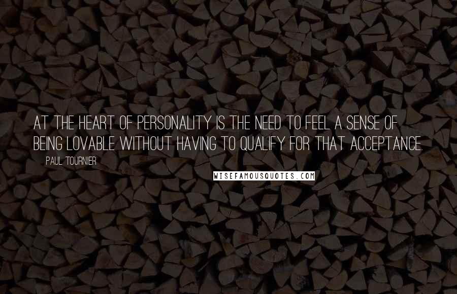 Paul Tournier quotes: At the heart of personality is the need to feel a sense of being lovable without having to qualify for that acceptance.