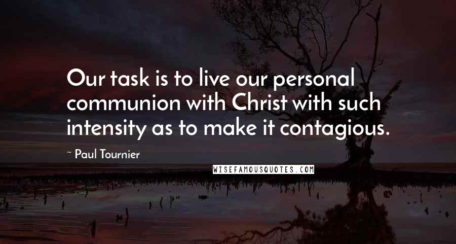 Paul Tournier quotes: Our task is to live our personal communion with Christ with such intensity as to make it contagious.