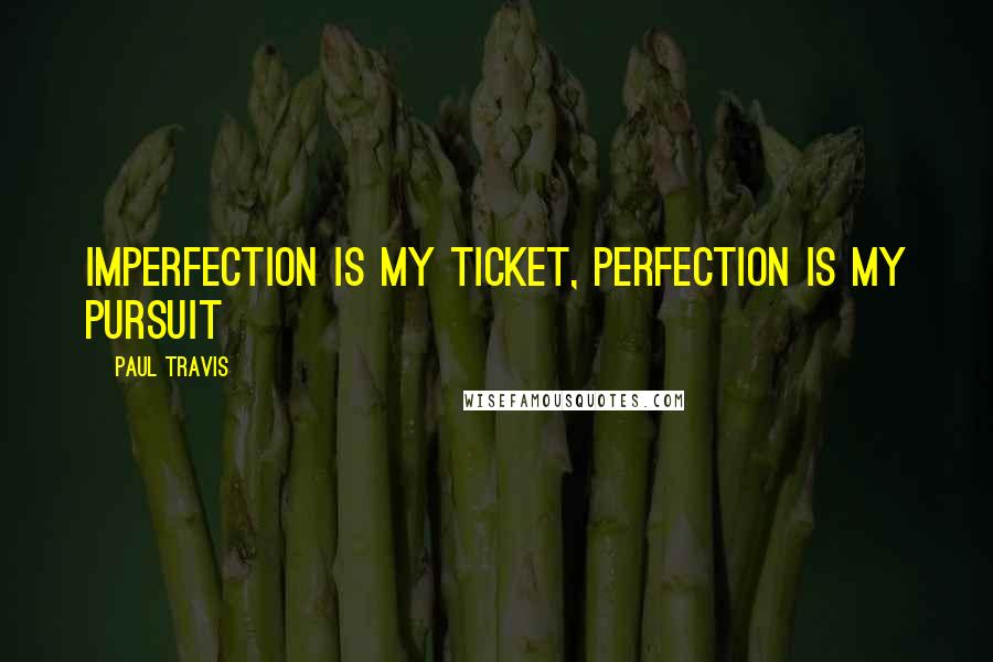 Paul Travis quotes: Imperfection is my ticket, perfection is my pursuit