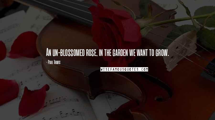 Paul Travis quotes: An un-blossomed rose, in the garden we want to grow.