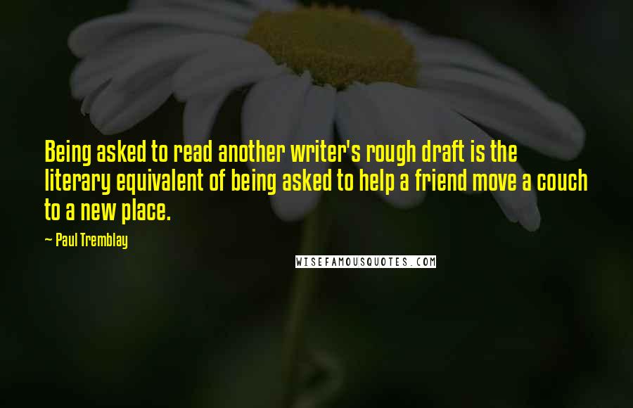 Paul Tremblay quotes: Being asked to read another writer's rough draft is the literary equivalent of being asked to help a friend move a couch to a new place.