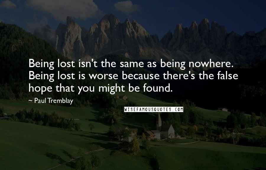 Paul Tremblay quotes: Being lost isn't the same as being nowhere. Being lost is worse because there's the false hope that you might be found.