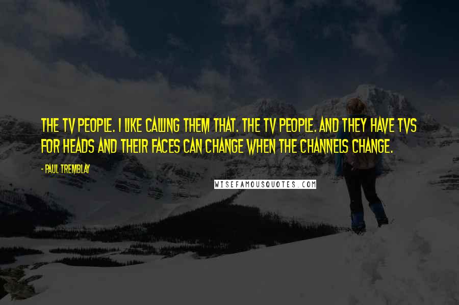 Paul Tremblay quotes: The TV people. I like calling them that. The TV people. And they have TVs for heads and their faces can change when the channels change.