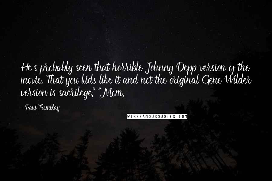 Paul Tremblay quotes: He's probably seen that horrible Johnny Depp version of the movie. That you kids like it and not the original Gene Wilder version is sacrilege." "Mom,