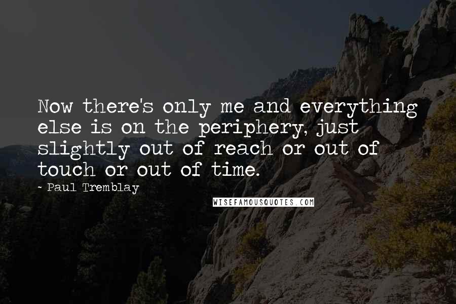 Paul Tremblay quotes: Now there's only me and everything else is on the periphery, just slightly out of reach or out of touch or out of time.