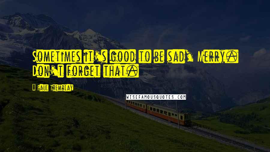 Paul Tremblay quotes: Sometimes it's good to be sad, Merry. Don't forget that.