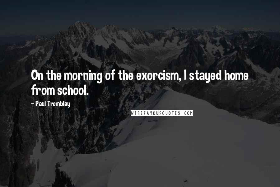 Paul Tremblay quotes: On the morning of the exorcism, I stayed home from school.