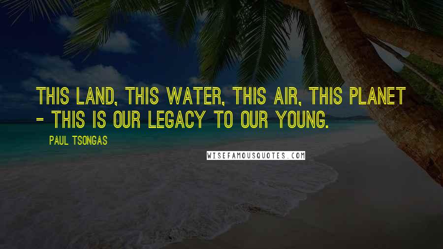 Paul Tsongas quotes: This land, this water, this air, this planet - this is our legacy to our young.