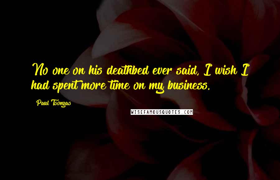 Paul Tsongas quotes: No one on his deathbed ever said, I wish I had spent more time on my business.
