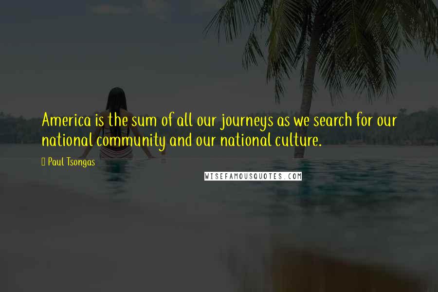 Paul Tsongas quotes: America is the sum of all our journeys as we search for our national community and our national culture.