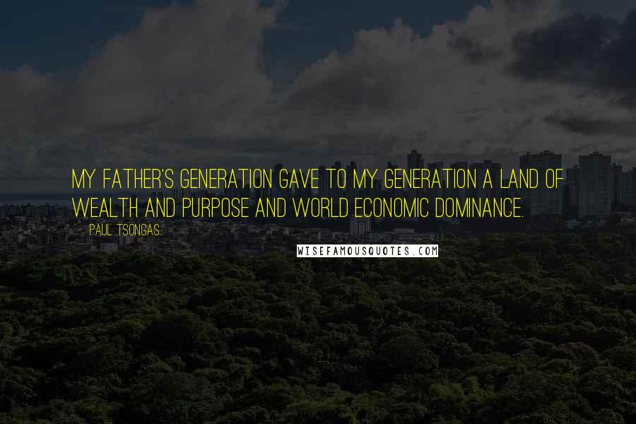 Paul Tsongas quotes: My father's generation gave to my generation a land of wealth and purpose and world economic dominance.