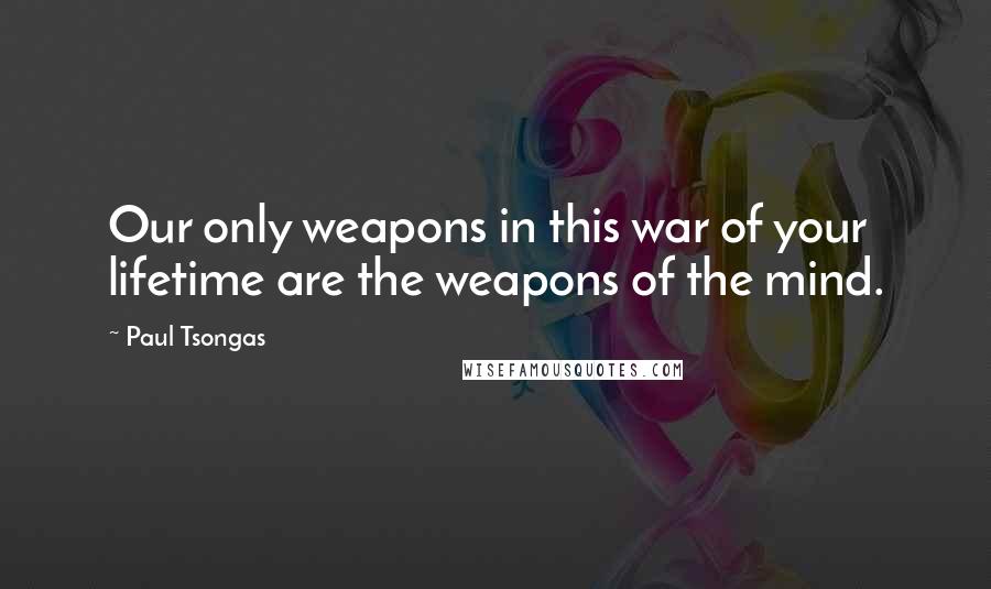 Paul Tsongas quotes: Our only weapons in this war of your lifetime are the weapons of the mind.