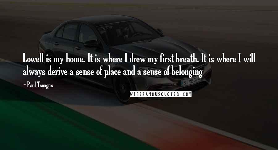 Paul Tsongas quotes: Lowell is my home. It is where I drew my first breath. It is where I will always derive a sense of place and a sense of belonging