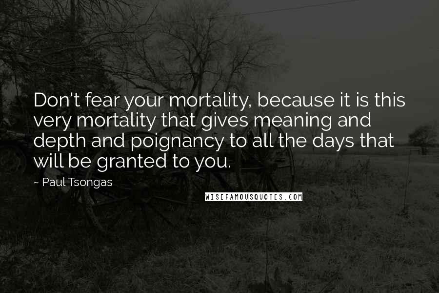 Paul Tsongas quotes: Don't fear your mortality, because it is this very mortality that gives meaning and depth and poignancy to all the days that will be granted to you.
