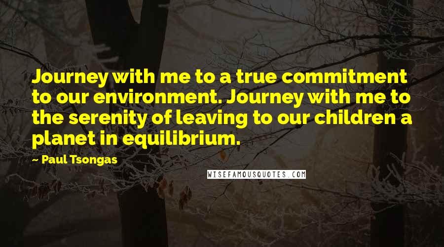 Paul Tsongas quotes: Journey with me to a true commitment to our environment. Journey with me to the serenity of leaving to our children a planet in equilibrium.
