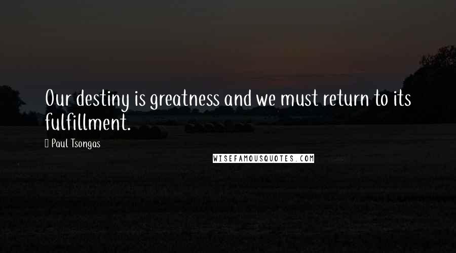 Paul Tsongas quotes: Our destiny is greatness and we must return to its fulfillment.