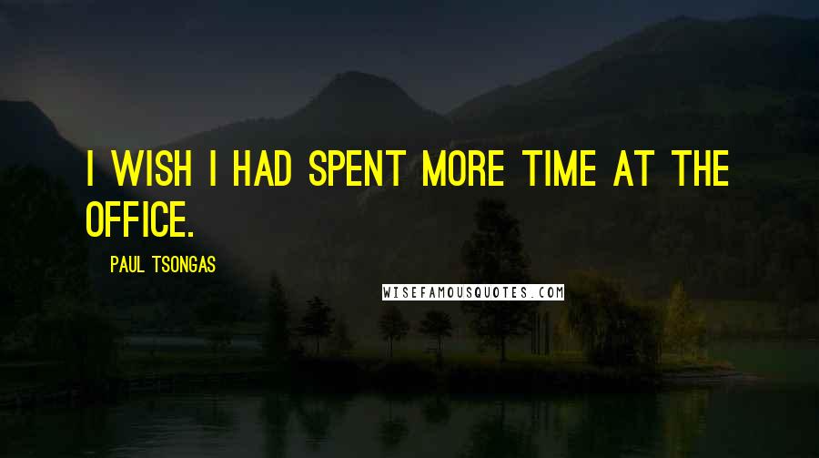 Paul Tsongas quotes: I wish I had spent more time at the office.