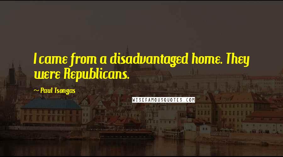 Paul Tsongas quotes: I came from a disadvantaged home. They were Republicans.