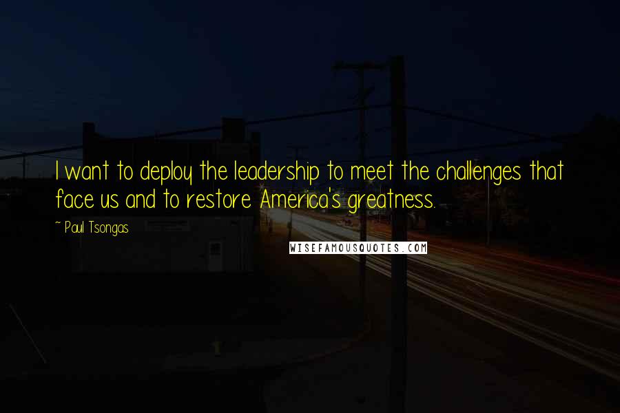 Paul Tsongas quotes: I want to deploy the leadership to meet the challenges that face us and to restore America's greatness.