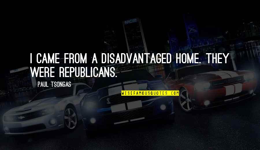Paul Tsongas Quotes By Paul Tsongas: I came from a disadvantaged home. They were Paul Tsongas Quotes By Paul Tsongas: I came from a disadvantaged home. They were
