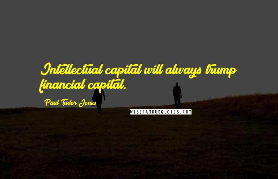 Paul Tudor Jones quotes: Intellectual capital will always trump financial capital.