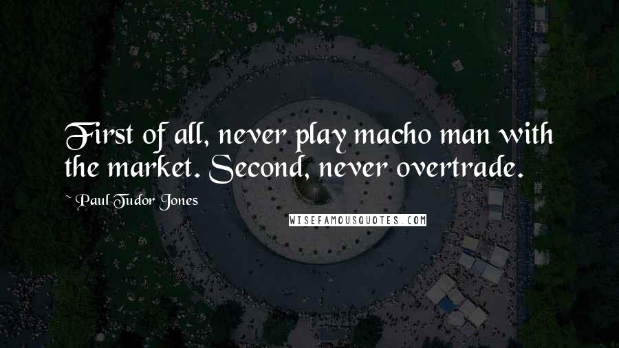 Paul Tudor Jones quotes: First of all, never play macho man with the market. Second, never overtrade.