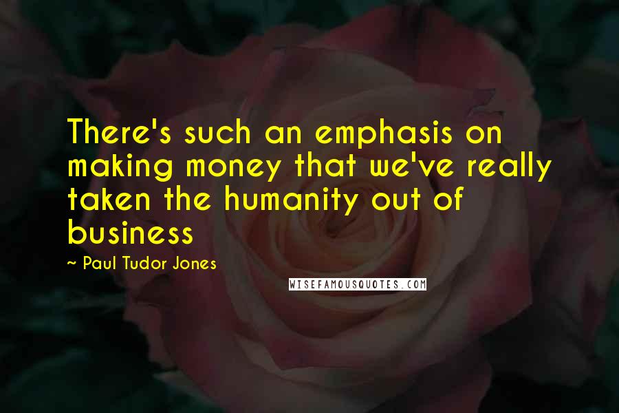 Paul Tudor Jones quotes: There's such an emphasis on making money that we've really taken the humanity out of business